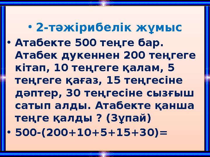 •2-тәжірибелік жұмыс •Атабекте 500 теңге бар. Атабек дукеннен 200 теңгеге кітап, 10 теңгеге қалам, 5 теңгеге қағаз, 15 теңге