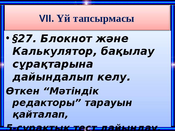 VII. Үй тапсырмасы •§27. Блокнот және Калькулятор, бақылау сұрақтарына дайындалып келу. Өткен “Мәтіндік редакторы” тарауын