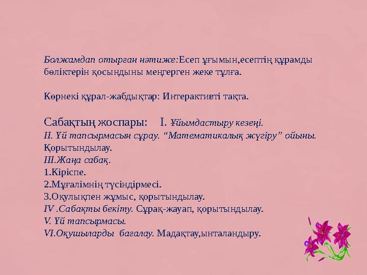 Болжамдап отырған нәтиже:Есеп ұғымын,есептің құрамды бөліктерін қосындыны меңгерген жеке тұлға. Көрнекі құрал-жабдықтар: Интера