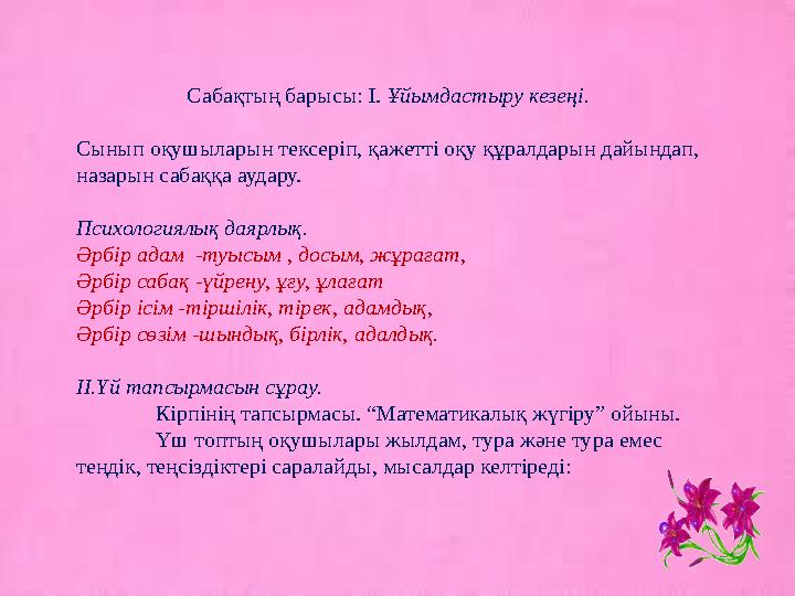 Сабақтың барысы: І. Ұйымдастыру кезеңі. Сынып оқушыларын тексеріп, қажетті оқу құралдарын дайындап, назарын сабаққа аудару. Псих