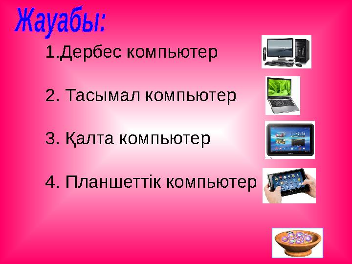 1.Дербес компьютер 2. Тасымал компьютер 3. Қалта компьютер 4. Планшеттік компьютер