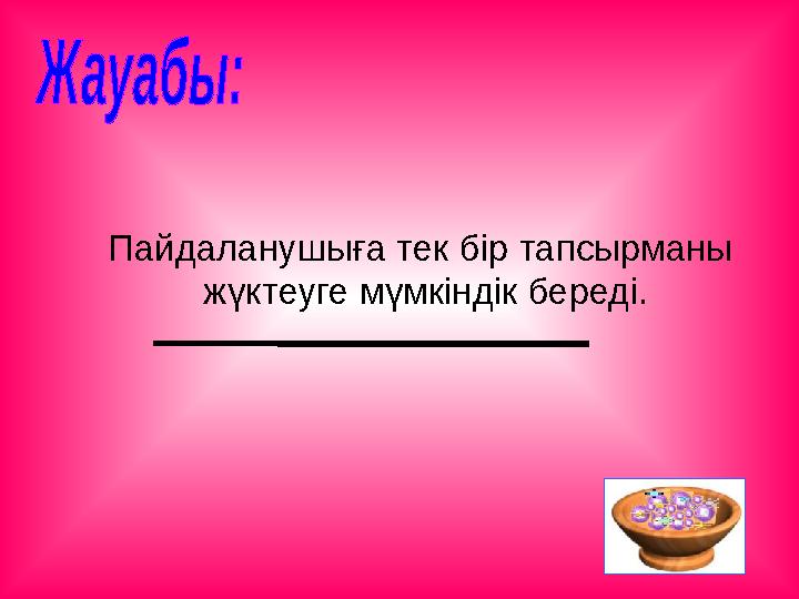 Пайдаланушыға тек бір тапсырманы жүктеуге мүмкіндік береді.