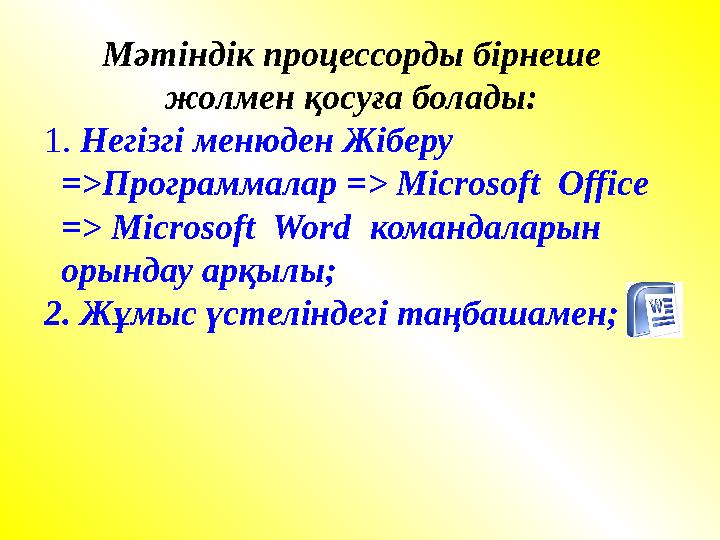 Мәтіндік процессорды бірнеше жолмен қосуға болады: 1. Негізгі менюден Жіберу =>Программалар => Microsoft Office => Microsoft