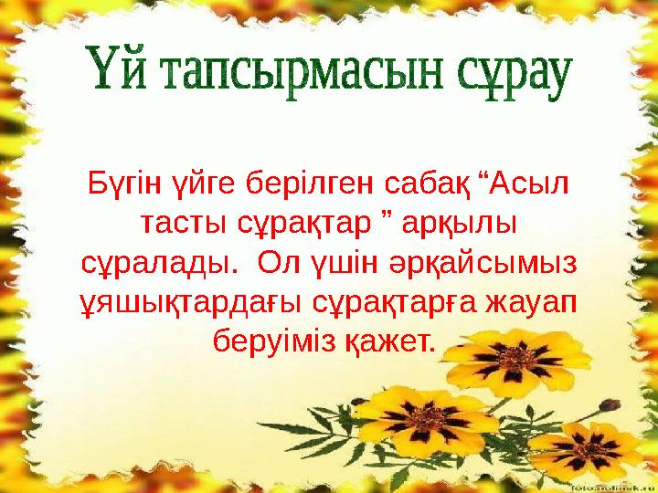 Бүгін үйге берілген сабақ “Асыл тасты сұрақтар ” арқылы сұралады. Ол үшін әрқайсымыз ұяшықтардағы сұрақтарға жауап беруіміз