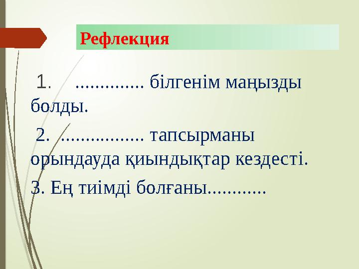 Рефлекция 1. .............. білгенім маңызды болды. 2. ................. тапсырманы орындауда қиындықтар кез