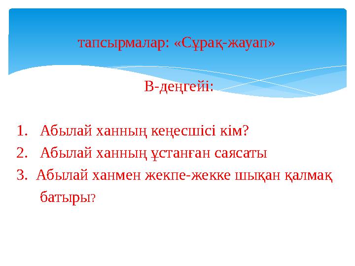 тапсырмалар: «Сұрақ-жауап» В-деңгейі: 1. Абылай ханның кеңесшісі кім? 2. Абылай ханның ұстанған саясаты 3. Абылай ханмен