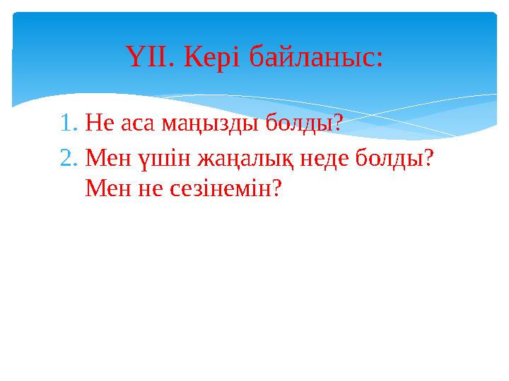 1.Не аса маңызды болды? 2.Мен үшін жаңалық неде болды? Мен не сезінемін? ҮІІ. Кері байланыс: