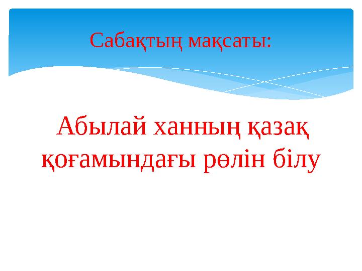 Абылай ханның қазақ қоғамындағы рөлін білу Сабақтың мақсаты: