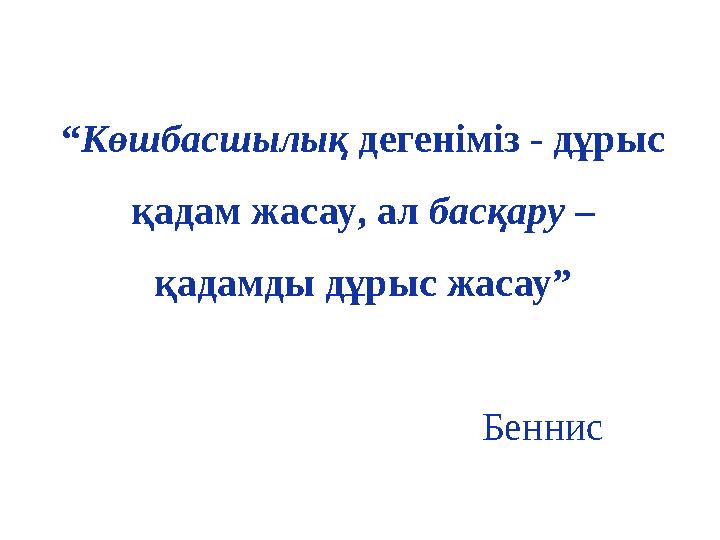 “Көшбасшылық дегеніміз - дұрыс қадам жасау, ал басқару – қадамды дұрыс жасау” Беннис