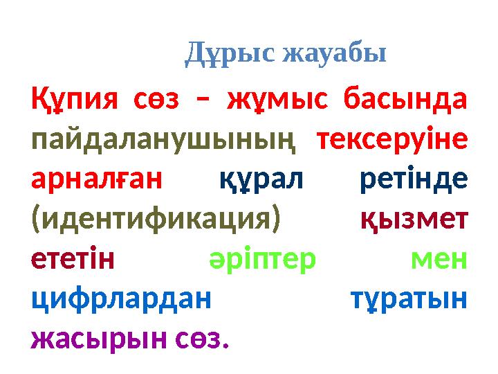 Дұрыс жауабы Құпия сөз – жұмыс басында пайдаланушының тексеруіне арналған құрал ретінде (идентификация) қызмет ететін әріпте