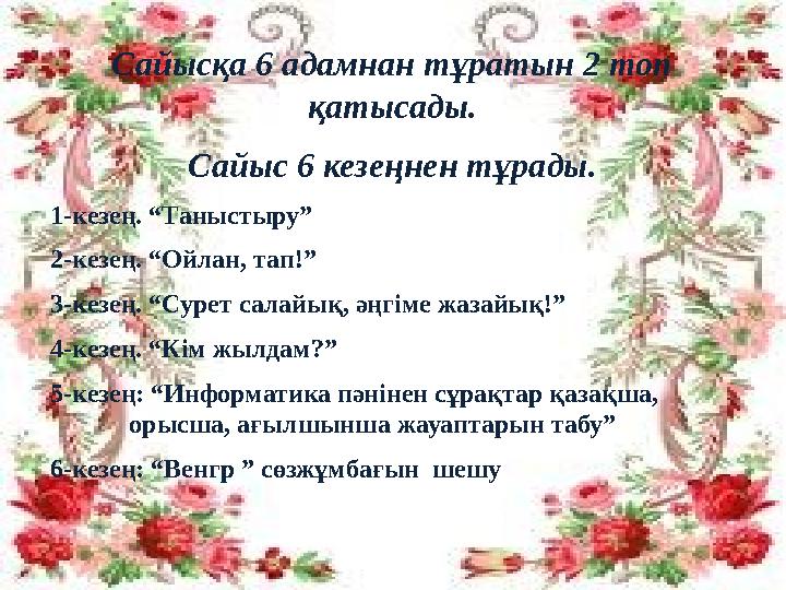 Сайысқа 6 адамнан тұратын 2 топ қатысады. Сайыс 6 кезеңнен тұрады. 1-кезең. “Таныстыру” 2-кезең. “Ойлан, тап!” 3-кезең. “Сурет