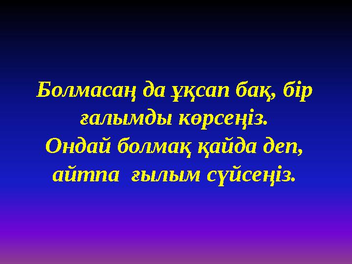 Болмасаң да ұқсап бақ, бір ғалымды көрсеңіз. Ондай болмақ қайда деп, айтпа ғылым сүйсеңіз.