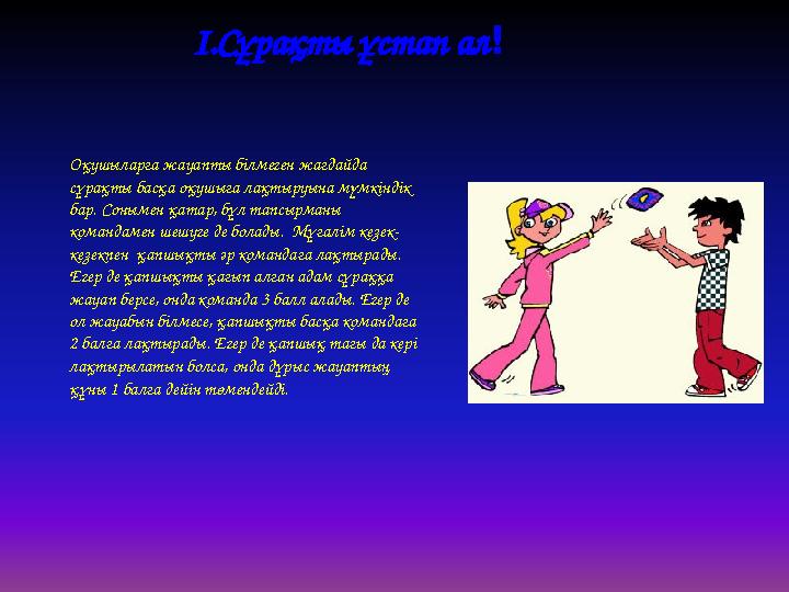 І.Сұрақты ұстап ал! Оқушыларға жауапты білмеген жағдайда сұрақты басқа оқушыға лақтыруына мүмкіндік бар. Сонымен қатар, бұл та