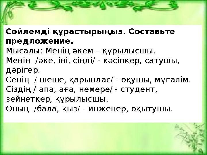 Сөйлемді құрастырыңыз. Составьте предложение. Мысалы: Менің әкем – құрылысшы. Менің /әке, іні, сіңлі/ - кәсіпкер, сатушы, дәр