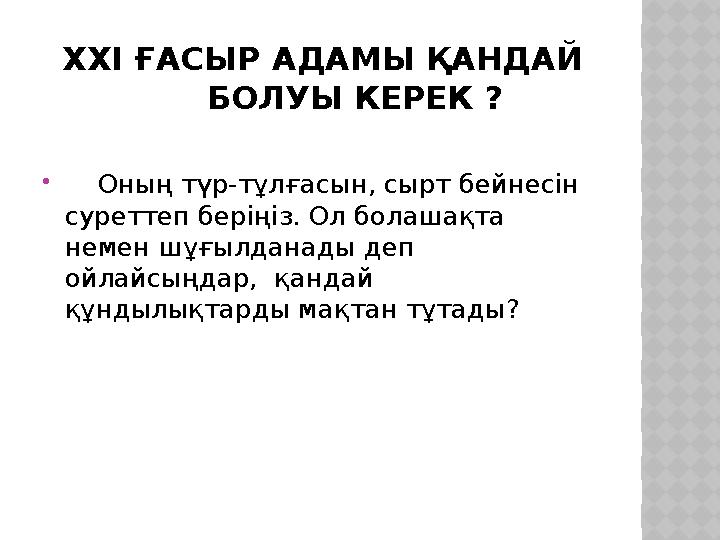 ХХІ ҒАСЫР АДАМЫ ҚАНДАЙ БОЛУЫ КЕРЕК ?  Оның түр-тұлғасын, сырт бейнесін суреттеп беріңіз. Ол болашақта