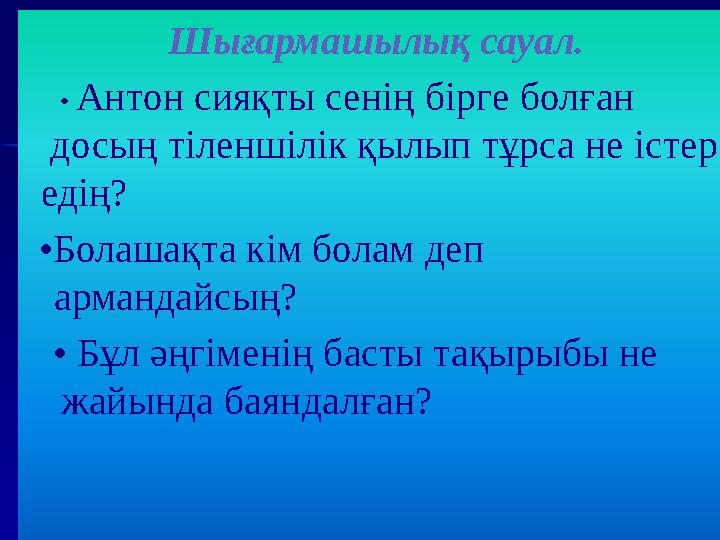 Шығармашылық сауал. • Антон сияқты сенің бірге болған досың тіленшілік қылып тұрса не істер едің? •Болашақта кі