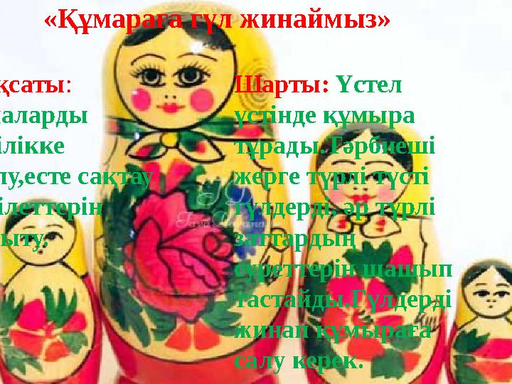 «Құмараға гүл жинаймыз» Мақсаты: Балаларды ептілікке баулу,есте сақтау қабілеттерін дамыту. Шарты: Үстел