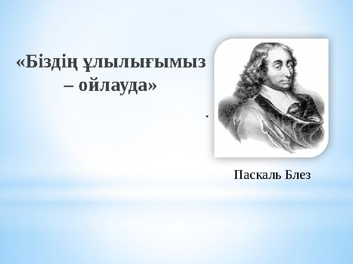 «Біздің ұлылығымыз – ойлауда» . Паскаль Блез