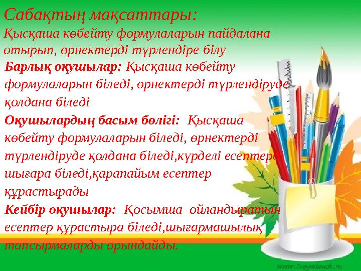 Сабақтың мақсаттары: Қысқаша көбейту формулаларын пайдалана отырып, өрнектерді түрлендіре білу Барлық оқушылар: Қысқаша көбейт