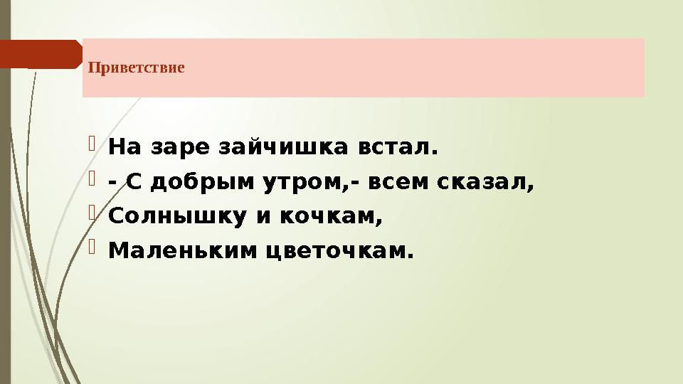 Приветствие  На заре зайчишка встал.  - С добрым утром,- всем сказал,  Солнышку и кочкам,  Маленьким цветочкам.