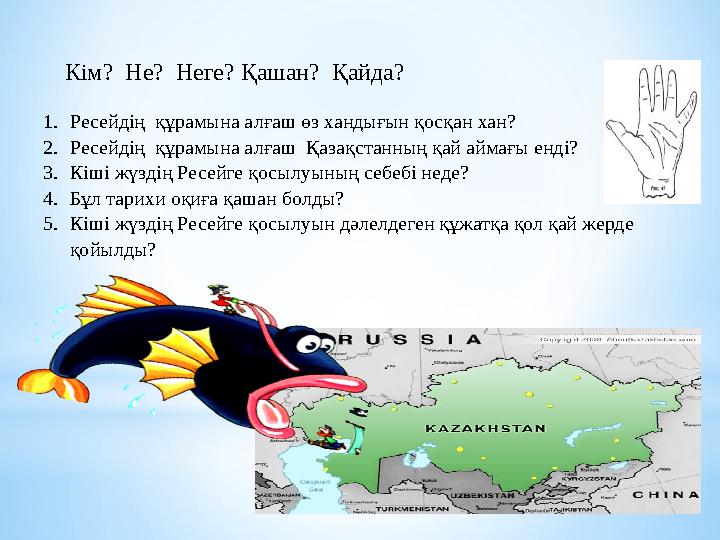 Кім? Не? Неге? Қашан? Қайда? 1.Ресейдің құрамына алғаш өз хандығын қосқан хан? 2.Ресейдің құрамына алғаш Қазақстанның қай