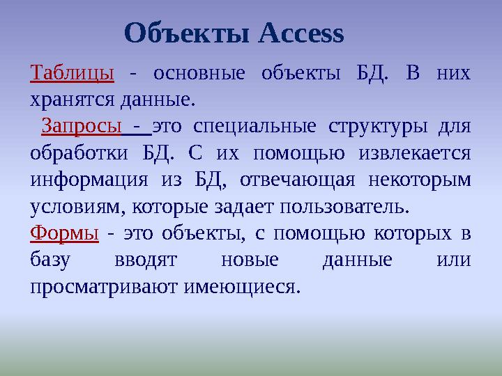 Объекты Access Таблицы - основные объекты БД. В них хранятся данные. Запросы - это специальные структуры для обработки БД. С
