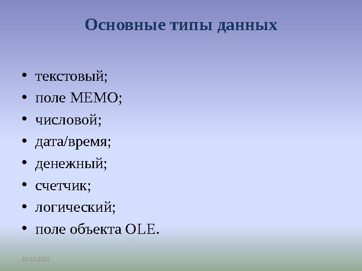 20.10.2023 Основные типы данных •текстовый; •поле MEMO; •числовой; •дата/время; •денежный; •счетчик; •логический; •поле о