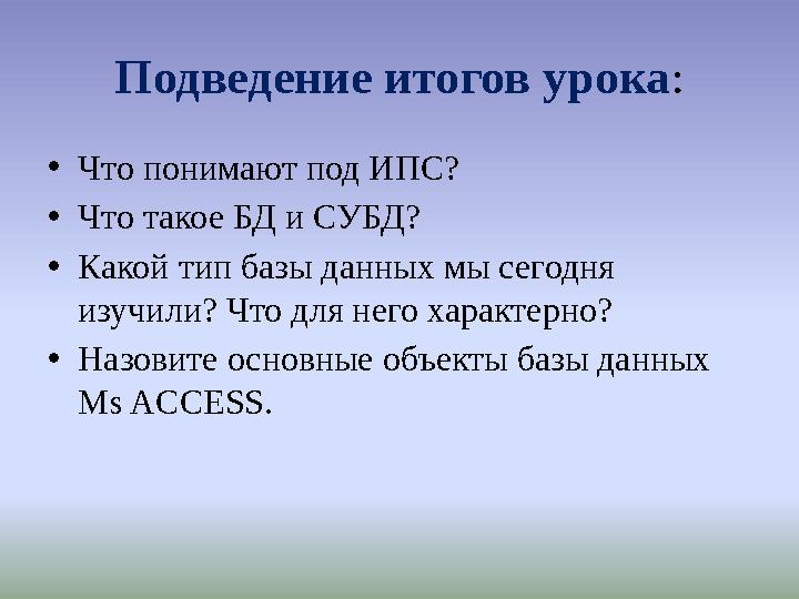 Подведение итогов урока: •Что понимают под ИПС? •Что такое БД и СУБД? •Какой тип базы данных мы сегодня изучили? Что для него х