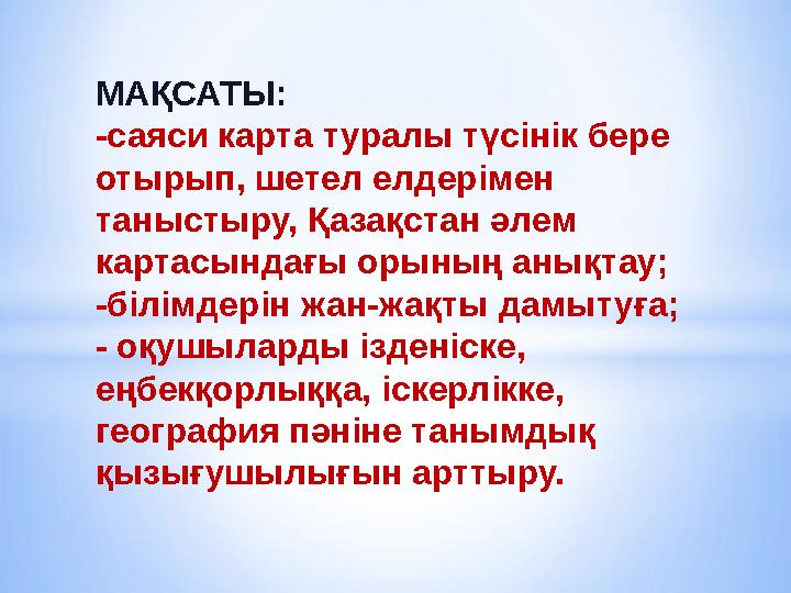 МАҚСАТЫ: -саяси карта туралы түсінік бере отырып, шетел елдерімен таныстыру, Қазақстан әлем картасындағы орының анықтау; -біл