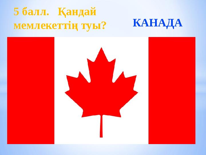 5 балл. Қандай мемлекеттің туы? КАНАДА
