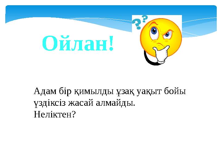 Ойлан! Адам бір қимылды ұзақ уақыт бойы үздіксіз жасай алмайды. Неліктен?