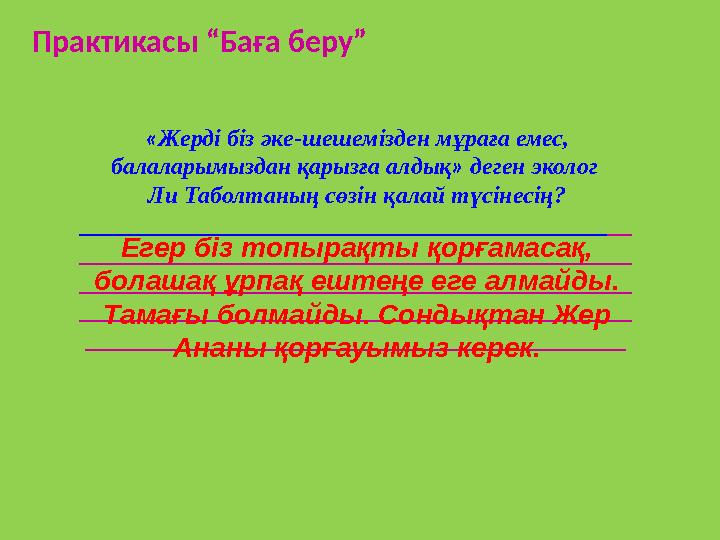 « Жерді біз әке-шешемізден мұраға емес, балаларымыздан қарызға алдық » деген эколог Ли Таболтаның сөзін қалай түсінесің? ____