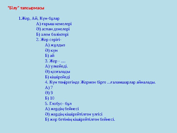 1.Жер, Ай, Күн-бұлар А) ғарыш кемелері Ә) аспан денелері Б) әлем бөліктері 2. Жер серігі- А) жұлдыз Ә) күн Б) ай 3. Жер - .... А