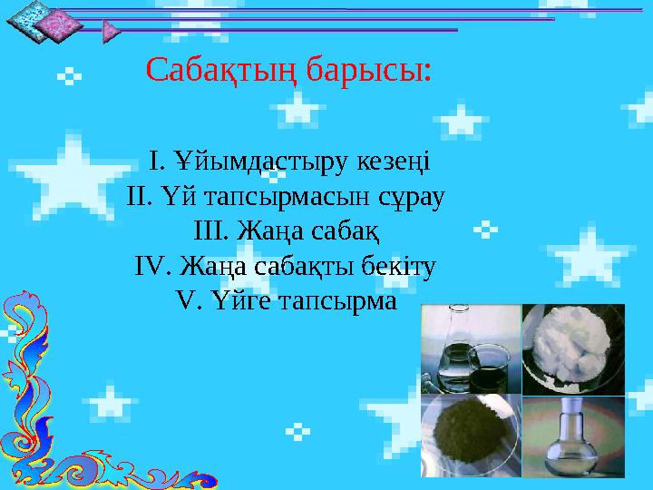 Сабақтың барысы: І. Ұйымдастыру кезеңі ІІ. Үй тапсырмасын сұрау ІІІ. Жаңа сабақ І V . Жаңа сабақты бекіту V . Үйге тапсырма