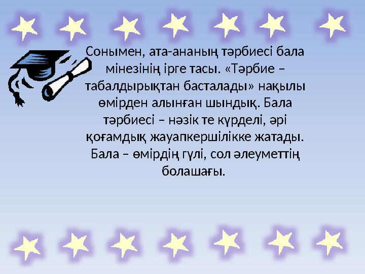 Сонымен, ата-ананың тәрбиесі бала мінезінің ірге тасы. «Тәрбие – табалдырықтан басталады» нақылы өмірден алынған шындық. Бала
