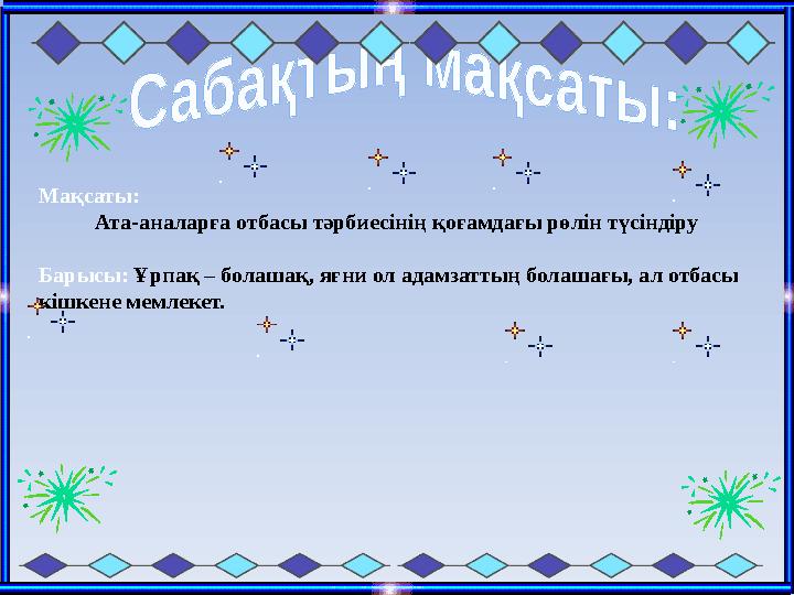 Мақсаты: Ата-аналарға отбасы тәрбиесінің қоғамдағы рөлін түсіндіру Барысы: Ұрпақ – болашақ, яғни ол