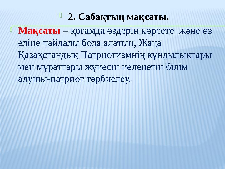 2. Сабақтың мақсаты. Мақсаты – қоғамда өздерін көрсете және өз еліне пайдалы бола алатын, Жаңа Қазақстандық Патриотизмнің қ