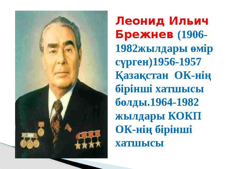 Леонид Ильич Брежнев (1906- 1982жылдары өмір сүрген)1956-1957 Қазақстан ОК-нің бірінші хатшысы болды.1964-1982 жылдар