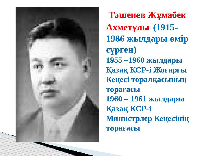 Тәшенев Жұмабек Ахметұлы (1915- 1986 жылдары өмір сүрген) 1955 –1960 жылдары Қазақ КСР-і Жоғарғы Кеңесі төралқасының