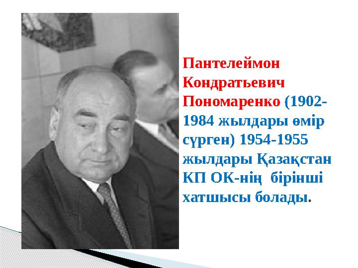 Пантелеймон Кондратьевич Пономаренко (1902- 1984 жылдары өмір сүрген) 1954-1955 жылдары Қазақстан КП ОК-нің бірінші хат