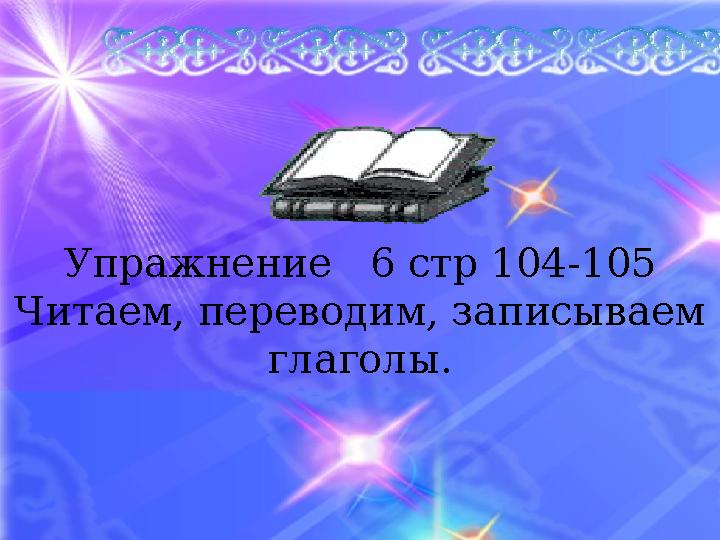 Упражнение 6 стр 104-105 Читаем, переводим, записываем глаголы.