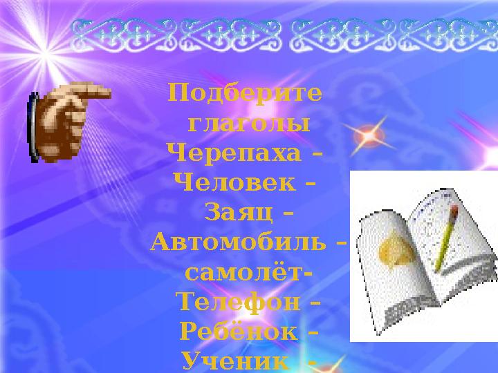 Подберите глаголы Черепаха – Человек – Заяц – Автомобиль – самолёт- Телефон – Ребёнок – Ученик - Учитель -