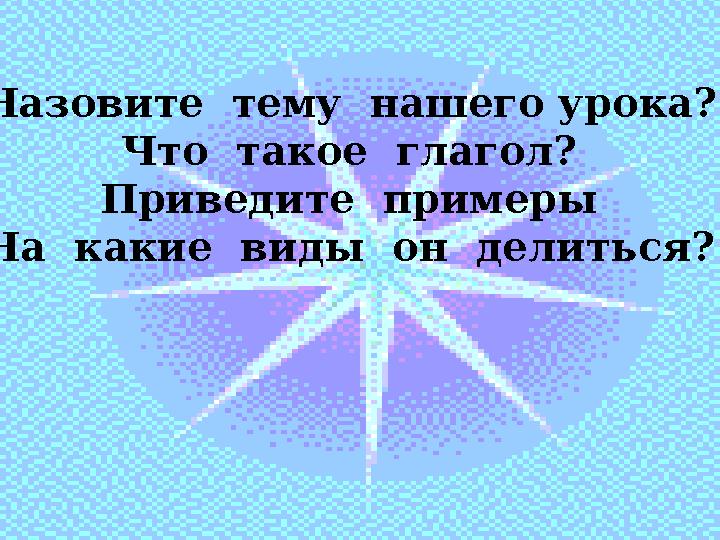 Назовите тему нашего урока? Что такое глагол? Приведите примеры На какие виды он делиться?