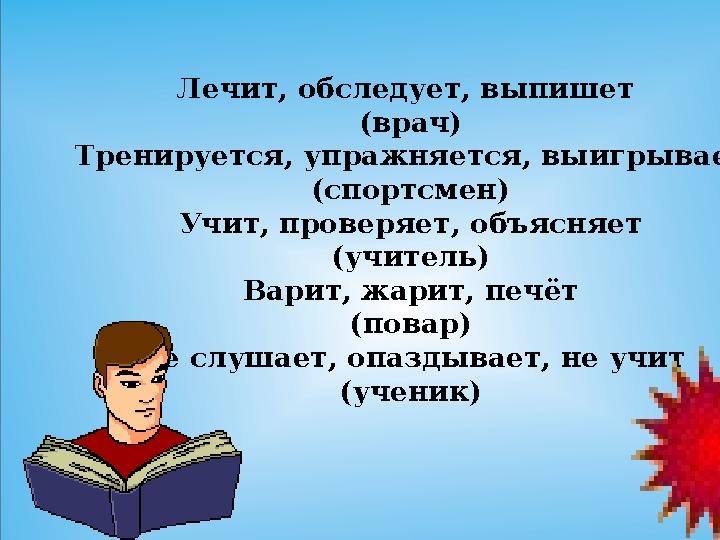Лечит, обследует, выпишет (врач) Тренируется, упражняется, выигрывает (спортсмен) Учит, проверяет, объясняет (учитель) Варит, ж