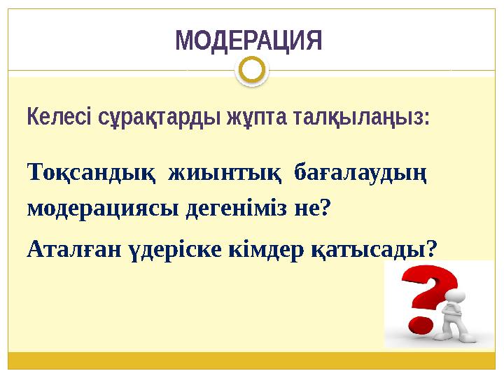 МОДЕРАЦИЯ Келесі с ра тарды ж пта тал ыла ыз: ұ қ ұ қ ң Тоқсандық жиынтық бағалаудың модерациясы дегеніміз не? Аталған ү