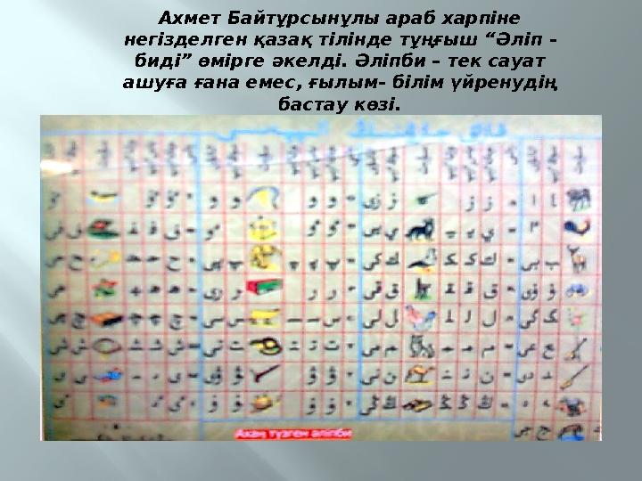 Ахмет Байтұрсынұлы араб харпіне негізделген қазақ тілінде тұңғыш “Әліп - биді” өмірге әкелді. Әліпби – тек сауат ашуға ғана е