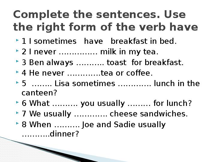 Complete the sentences. Use the right form of the verb have 1 I sometimes have breakfast in bed. 2 I never …………… milk i