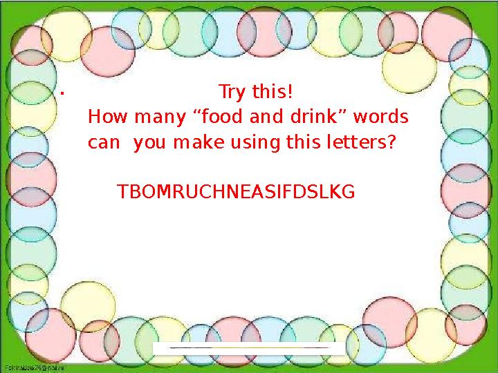 . Try this! How many “food and drink” words can you make using this letters? TBOMRUCHNEASIFDSLKG