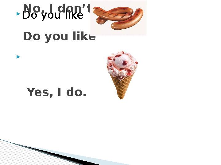 Do you like  No, I don’t. Do you like
