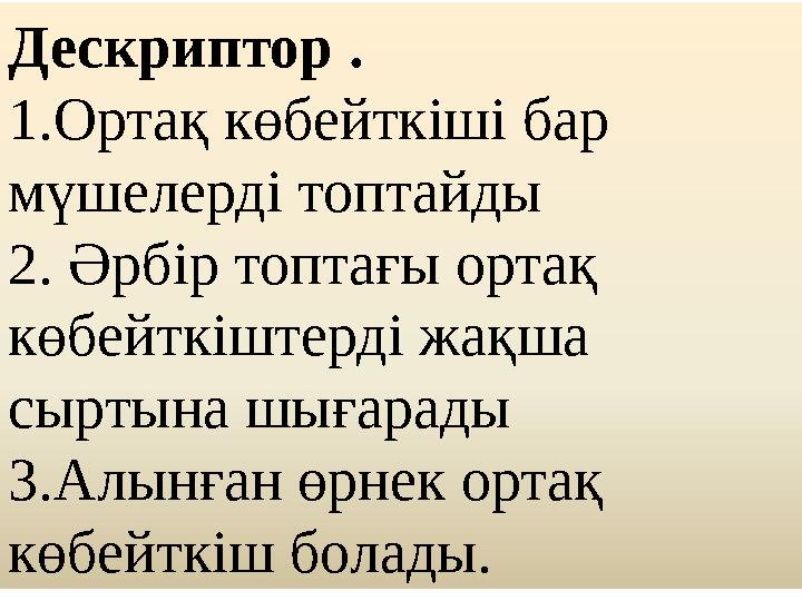 Дескриптор . 1.Ортақ көбейткіші бар мүшелерді топтайды 2. Әрбір топтағы ортақ көбейткіштерді жақша сыртына шығарады 3.Алынған